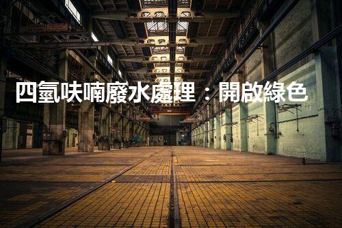 四氫呋喃廢水處理：開啟綠色化工的新篇章？